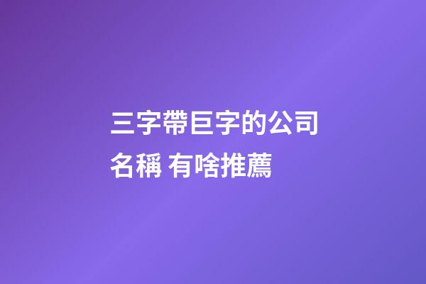 三字帶巨字的公司名稱 有啥推薦-第1張-公司起名-玄機(jī)派